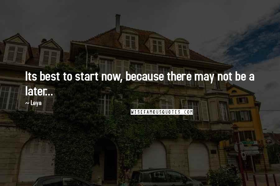 Leya quotes: Its best to start now, because there may not be a later...