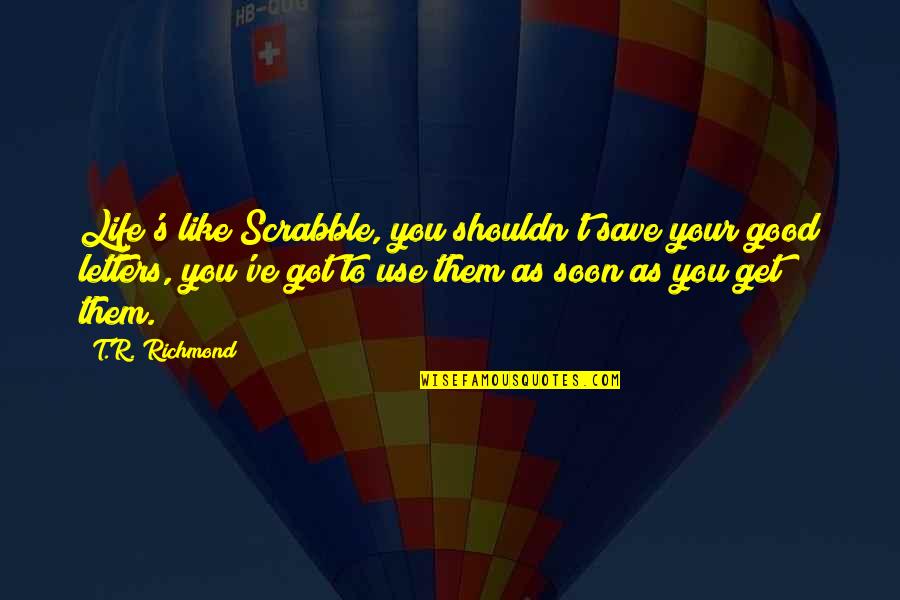 Leya Quotes By T.R. Richmond: Life's like Scrabble, you shouldn't save your good Leya Quotes By T.R. Richmond: Life's like Scrabble, you shouldn't save your good