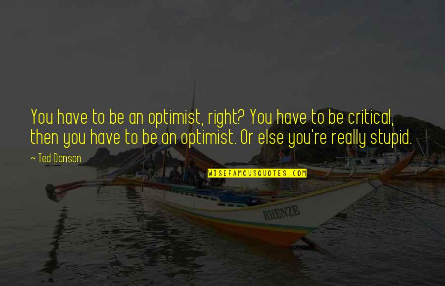 Leyco Spiro Quotes By Ted Danson: You have to be an optimist, right? You Leyco Spiro Quotes By Ted Danson: You have to be an optimist, right? You