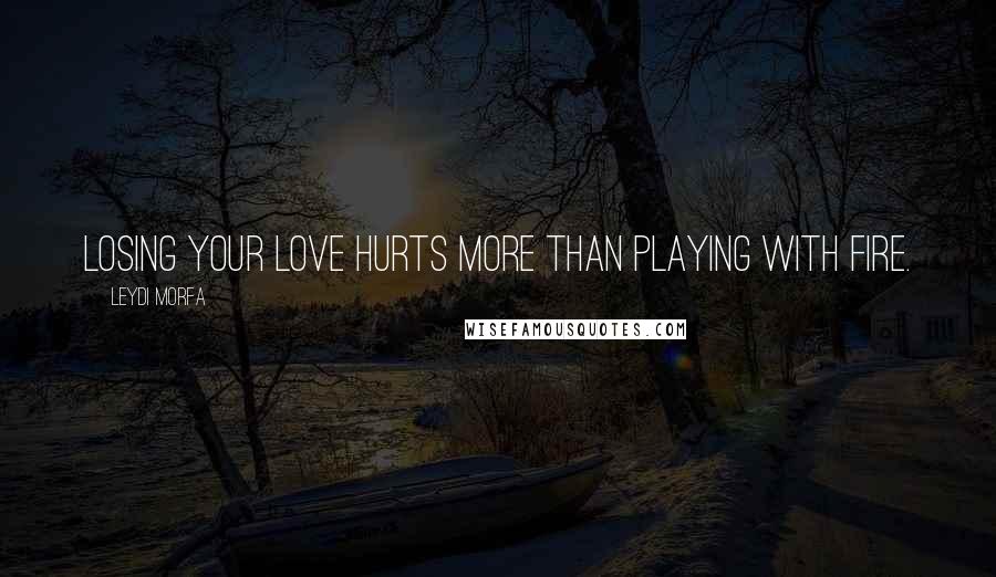 Leydi Morfa quotes: Losing your love hurts more than playing with fire.