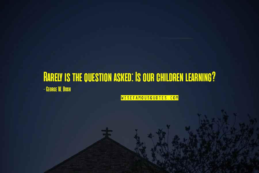 Leyhane Quotes By George W. Bush: Rarely is the question asked: Is our children Leyhane Quotes By George W. Bush: Rarely is the question asked: Is our children