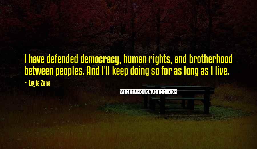 Leyla Zana quotes: I have defended democracy, human rights, and brotherhood between peoples. And I'll keep doing so for as long as I live.