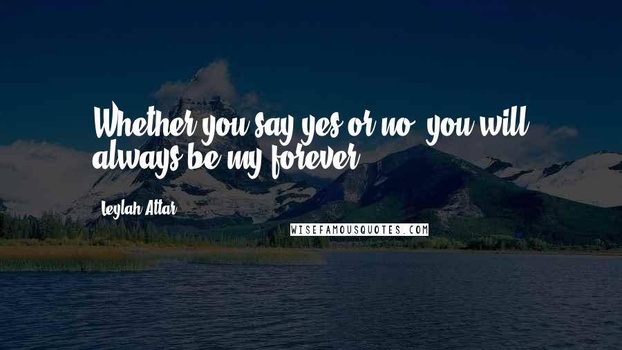Leylah Attar quotes: Whether you say yes or no, you will always be my forever.