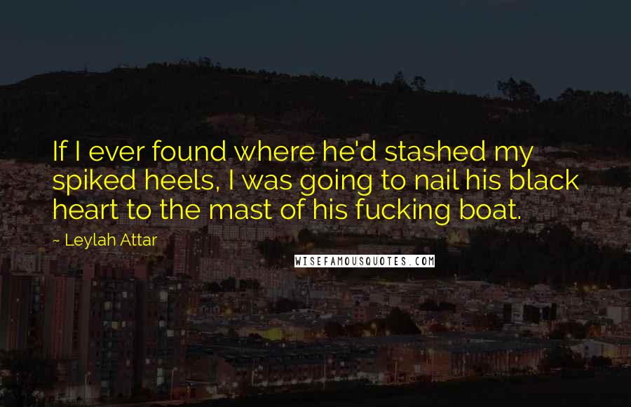 Leylah Attar quotes: If I ever found where he'd stashed my spiked heels, I was going to nail his black heart to the mast of his fucking boat.