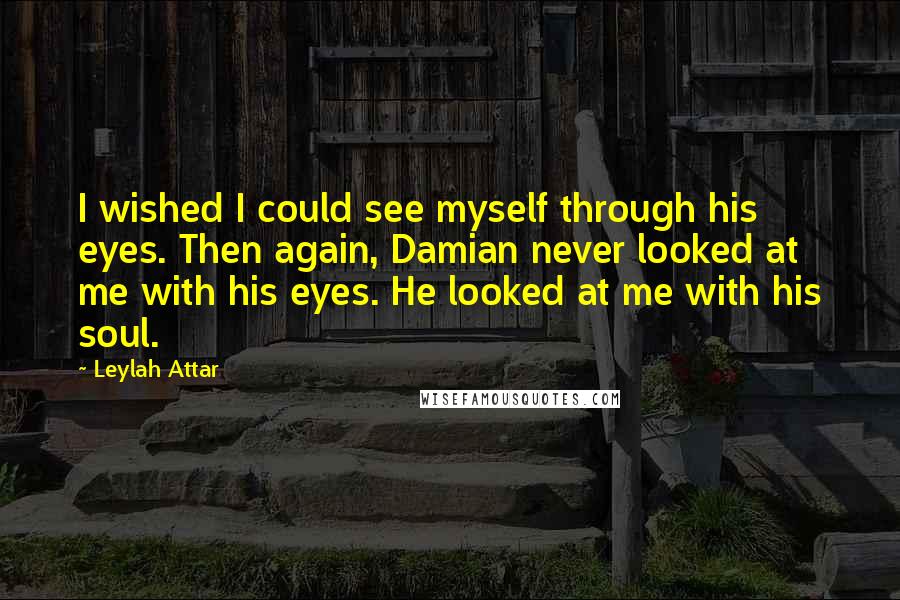 Leylah Attar quotes: I wished I could see myself through his eyes. Then again, Damian never looked at me with his eyes. He looked at me with his soul.