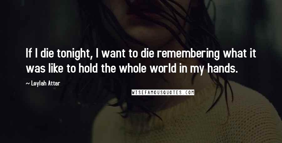 Leylah Attar quotes: If I die tonight, I want to die remembering what it was like to hold the whole world in my hands.