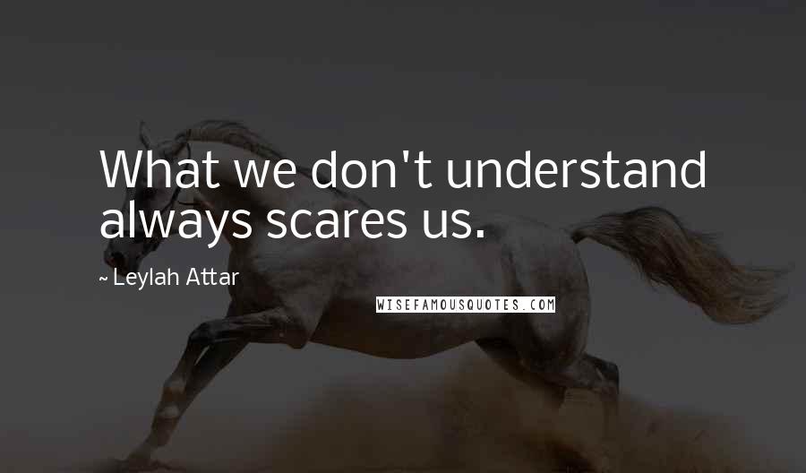Leylah Attar quotes: What we don't understand always scares us.