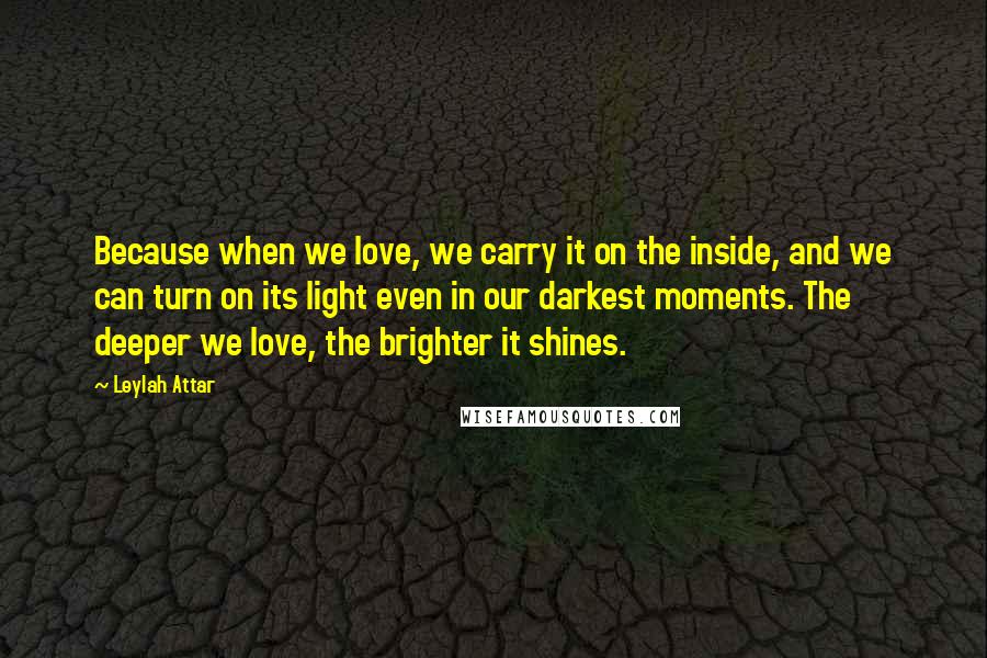 Leylah Attar quotes: Because when we love, we carry it on the inside, and we can turn on its light even in our darkest moments. The deeper we love, the brighter it shines.