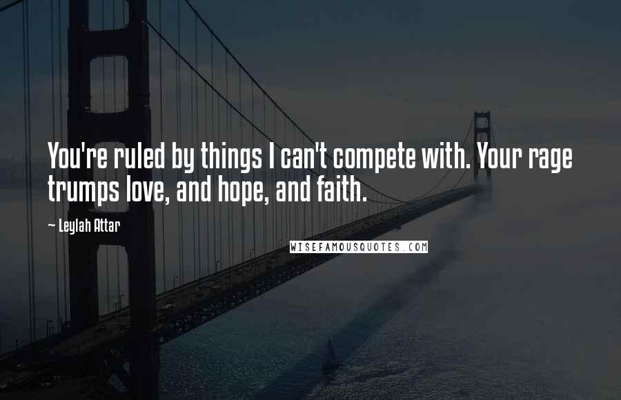 Leylah Attar quotes: You're ruled by things I can't compete with. Your rage trumps love, and hope, and faith.