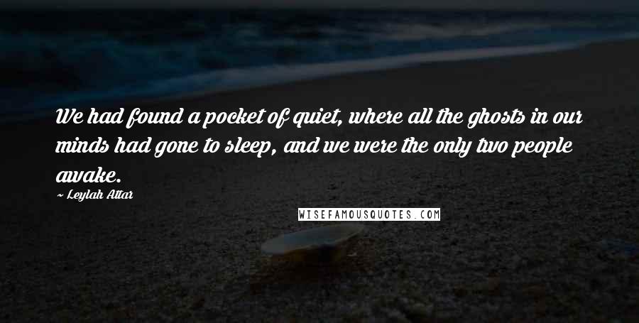 Leylah Attar quotes: We had found a pocket of quiet, where all the ghosts in our minds had gone to sleep, and we were the only two people awake.