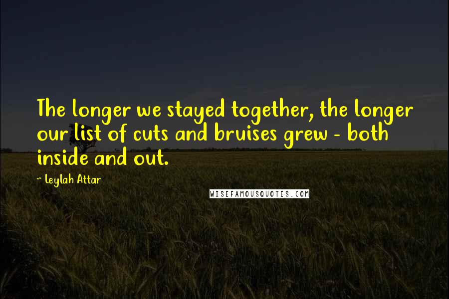 Leylah Attar quotes: The longer we stayed together, the longer our list of cuts and bruises grew - both inside and out.