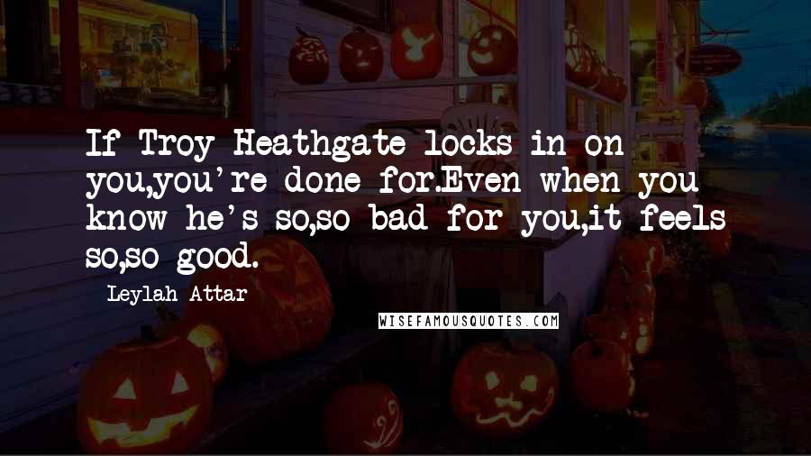 Leylah Attar quotes: If Troy Heathgate locks in on you,you're done for.Even when you know he's so,so bad for you,it feels so,so good.