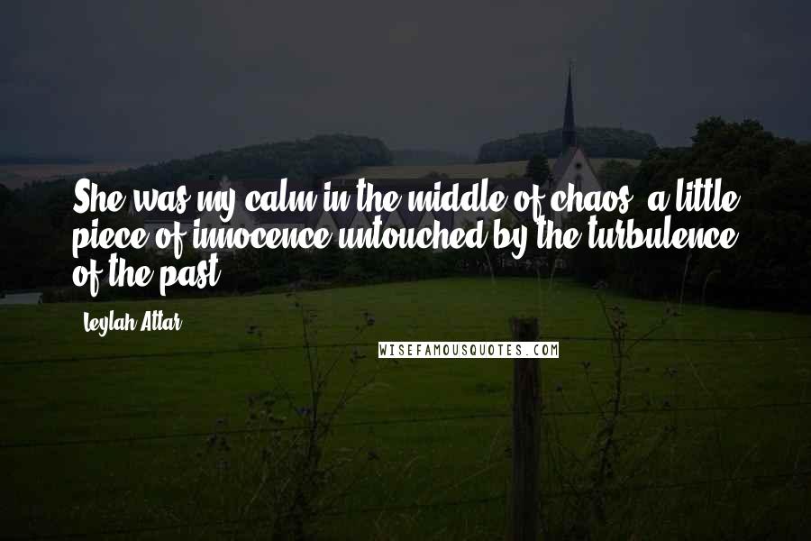 Leylah Attar quotes: She was my calm in the middle of chaos, a little piece of innocence untouched by the turbulence of the past.