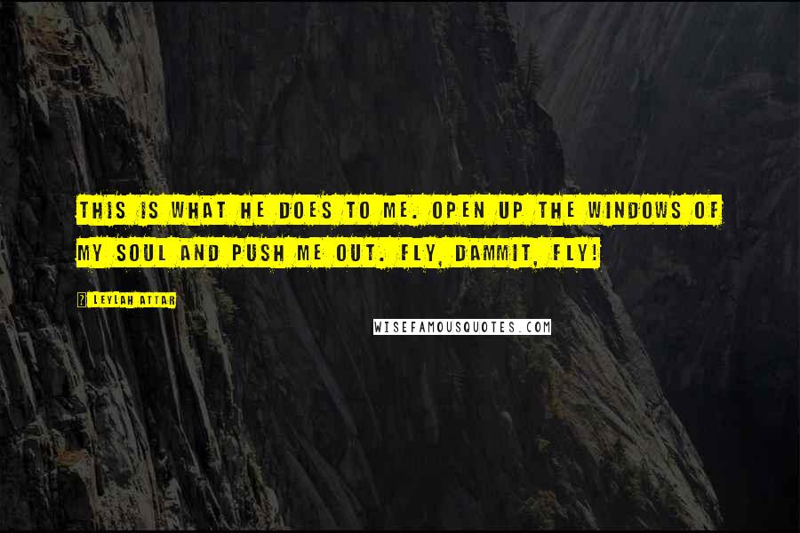 Leylah Attar quotes: This is what he does to me. Open up the windows of my soul and push me out. Fly, dammit, fly!