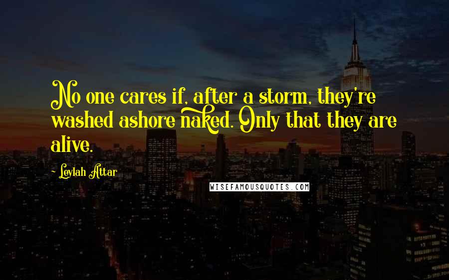 Leylah Attar quotes: No one cares if, after a storm, they're washed ashore naked. Only that they are alive.