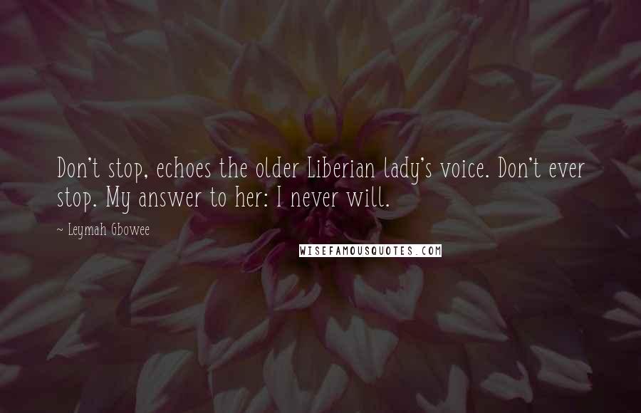 Leymah Gbowee quotes: Don't stop, echoes the older Liberian lady's voice. Don't ever stop. My answer to her: I never will.