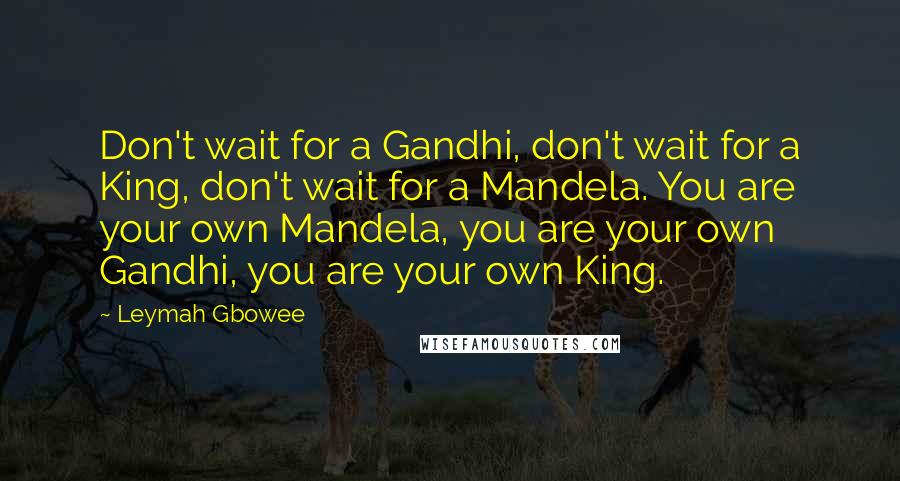 Leymah Gbowee quotes: Don't wait for a Gandhi, don't wait for a King, don't wait for a Mandela. You are your own Mandela, you are your own Gandhi, you are your own King.