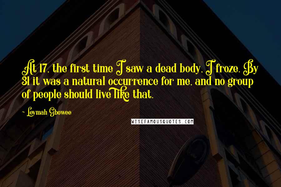 Leymah Gbowee quotes: At 17, the first time I saw a dead body, I froze. By 31 it was a natural occurrence for me, and no group of people should live like that.