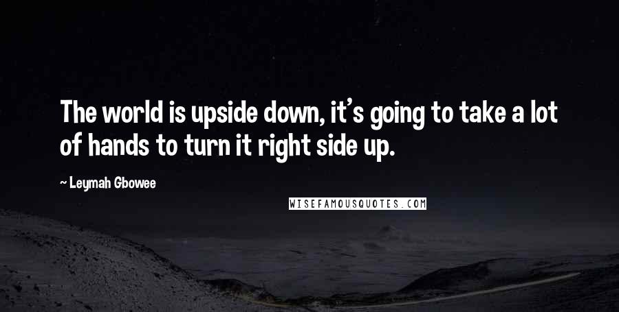 Leymah Gbowee quotes: The world is upside down, it's going to take a lot of hands to turn it right side up.