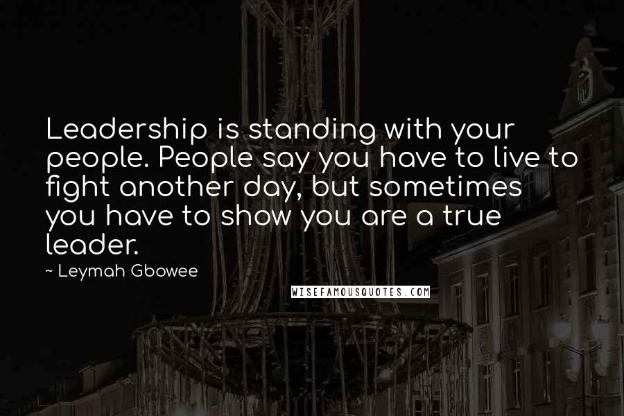 Leymah Gbowee quotes: Leadership is standing with your people. People say you have to live to fight another day, but sometimes you have to show you are a true leader.