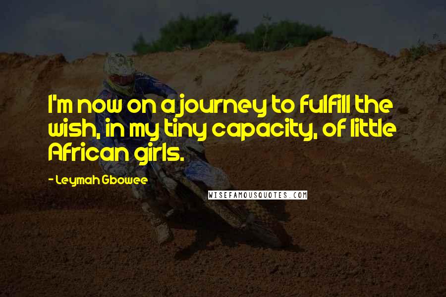 Leymah Gbowee quotes: I'm now on a journey to fulfill the wish, in my tiny capacity, of little African girls.