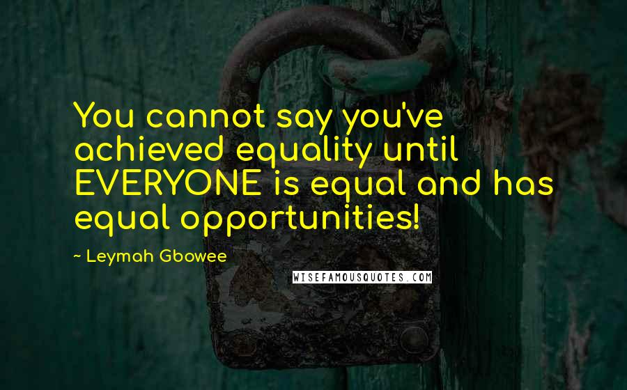 Leymah Gbowee quotes: You cannot say you've achieved equality until EVERYONE is equal and has equal opportunities!