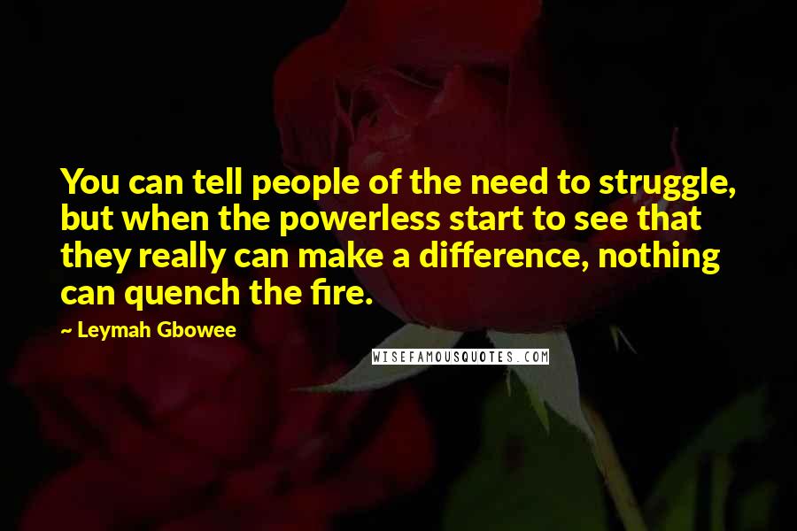 Leymah Gbowee quotes: You can tell people of the need to struggle, but when the powerless start to see that they really can make a difference, nothing can quench the fire.