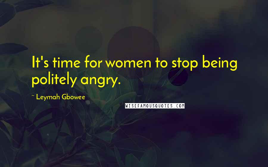 Leymah Gbowee quotes: It's time for women to stop being politely angry.