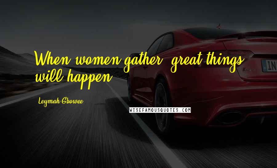 Leymah Gbowee quotes: When women gather, great things will happen.