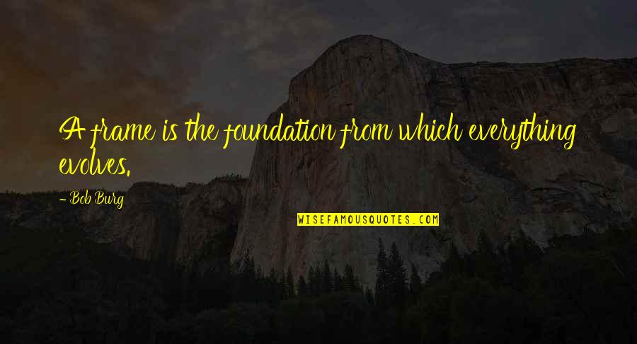 Leyva Cartel Quotes By Bob Burg: A frame is the foundation from which everything