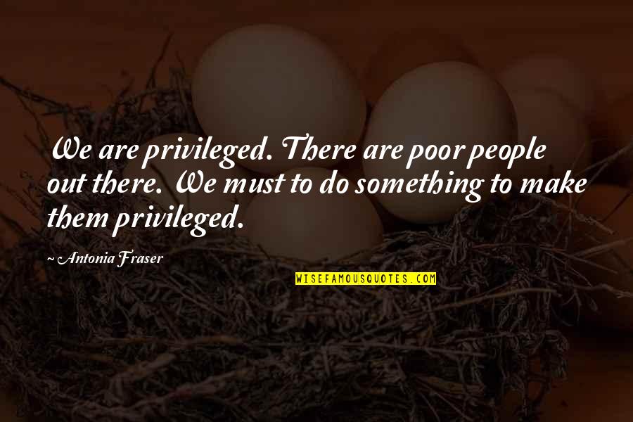 Lezcano Photography Quotes By Antonia Fraser: We are privileged. There are poor people out Lezcano Photography Quotes By Antonia Fraser: We are privileged. There are poor people out