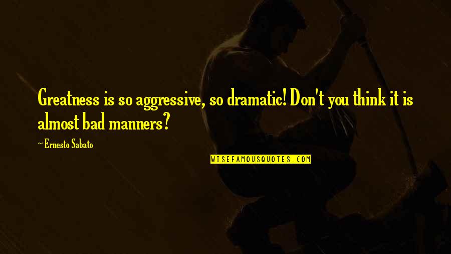 Lhumanite Dimanche Quotes By Ernesto Sabato: Greatness is so aggressive, so dramatic! Don't you