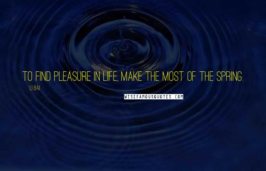 Li Bai quotes: To find pleasure in life, make the most of the spring.