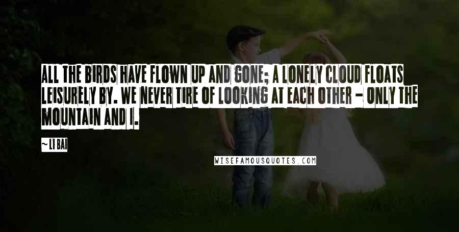 Li Bai quotes: All the birds have flown up and gone; A lonely cloud floats leisurely by. We never tire of looking at each other - Only the mountain and I.