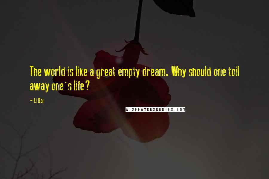 Li Bai quotes: The world is like a great empty dream. Why should one toil away one's life?