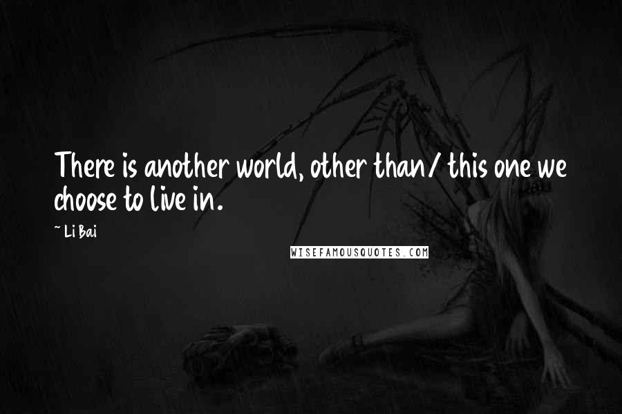 Li Bai quotes: There is another world, other than/ this one we choose to live in.