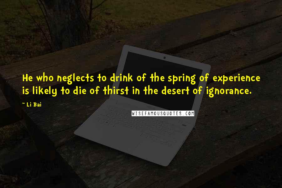 Li Bai quotes: He who neglects to drink of the spring of experience is likely to die of thirst in the desert of ignorance.