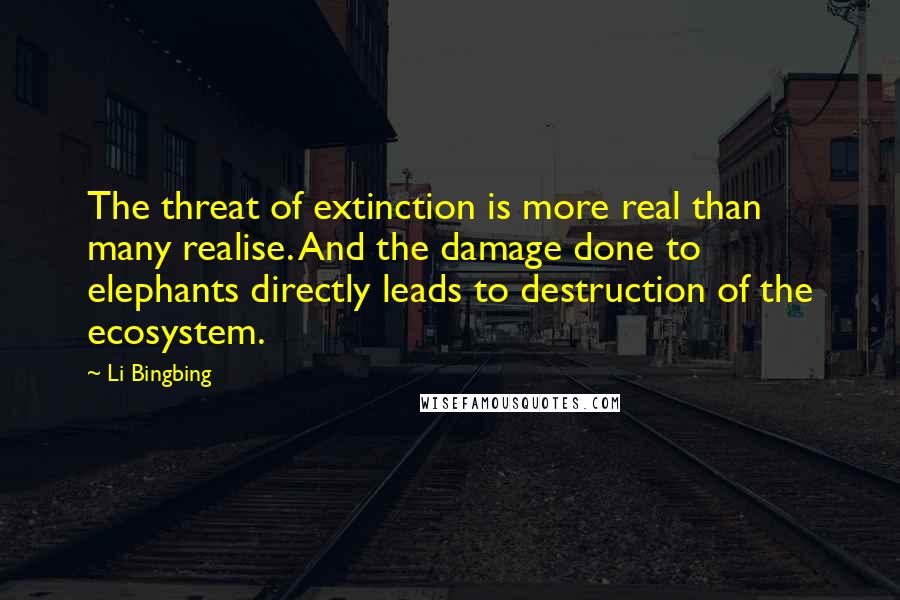 Li Bingbing quotes: The threat of extinction is more real than many realise. And the damage done to elephants directly leads to destruction of the ecosystem. Li Bingbing quotes: The threat of extinction is more real than many realise. And the damage done to elephants directly leads to destruction of the ecosystem.