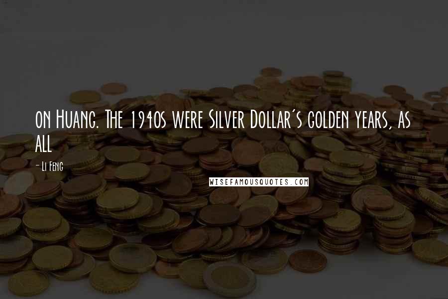 Li Feng quotes: on Huang. The 1940s were Silver Dollar's golden years, as all