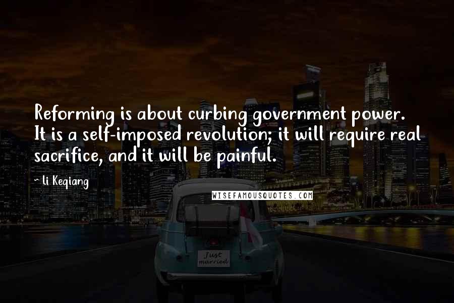 Li Keqiang quotes: Reforming is about curbing government power. It is a self-imposed revolution; it will require real sacrifice, and it will be painful.