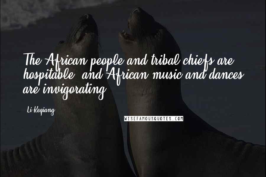 Li Keqiang quotes: The African people and tribal chiefs are hospitable, and African music and dances are invigorating.