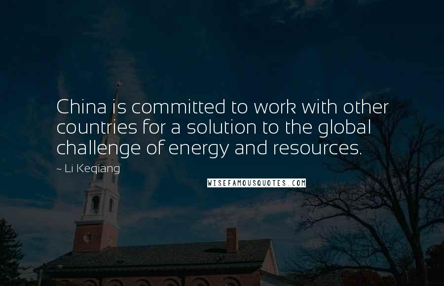 Li Keqiang quotes: China is committed to work with other countries for a solution to the global challenge of energy and resources.