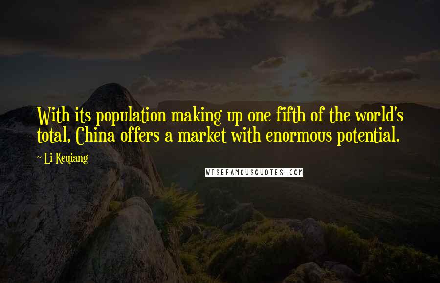 Li Keqiang quotes: With its population making up one fifth of the world's total, China offers a market with enormous potential.