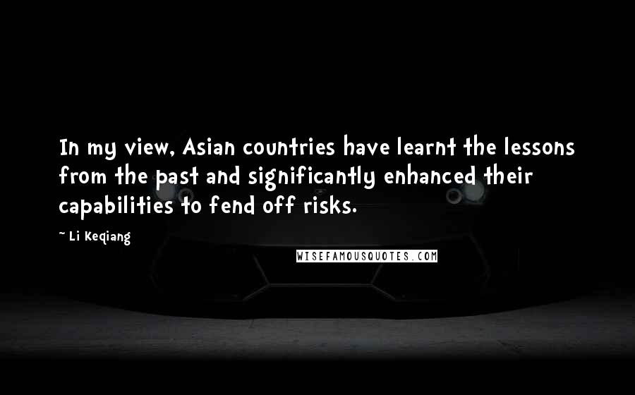 Li Keqiang quotes: In my view, Asian countries have learnt the lessons from the past and significantly enhanced their capabilities to fend off risks. Li Keqiang quotes: In my view, Asian countries have learnt the lessons from the past and significantly enhanced their capabilities to fend off risks.