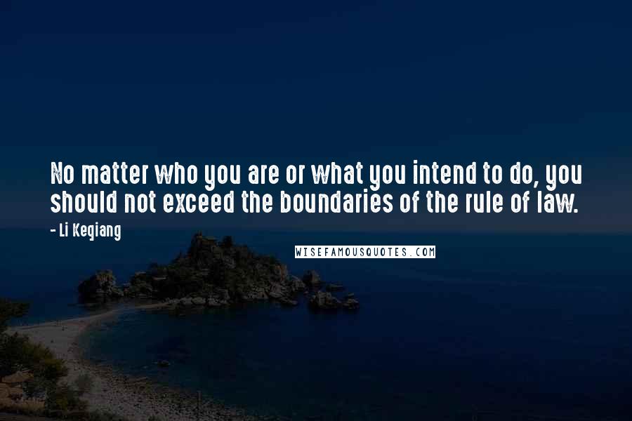 Li Keqiang quotes: No matter who you are or what you intend to do, you should not exceed the boundaries of the rule of law.