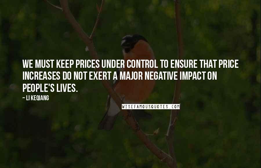Li Keqiang quotes: We must keep prices under control to ensure that price increases do not exert a major negative impact on people's lives. Li Keqiang quotes: We must keep prices under control to ensure that price increases do not exert a major negative impact on people's lives.