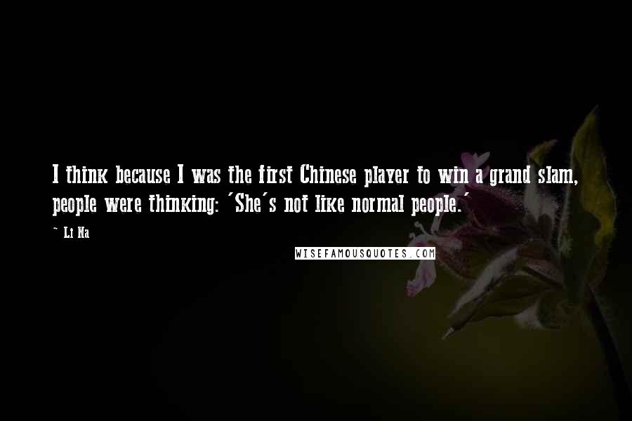 Li Na quotes: I think because I was the first Chinese player to win a grand slam, people were thinking: 'She's not like normal people.'