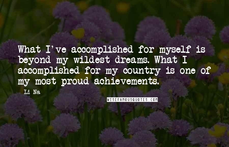 Li Na quotes: What I've accomplished for myself is beyond my wildest dreams. What I accomplished for my country is one of my most proud achievements.