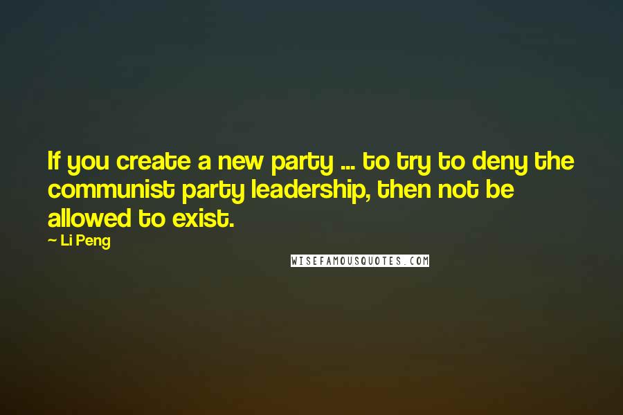 Li Peng quotes: If you create a new party ... to try to deny the communist party leadership, then not be allowed to exist. Li Peng quotes: If you create a new party ... to try to deny the communist party leadership, then not be allowed to exist.