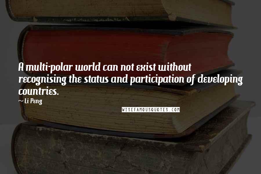 Li Peng quotes: A multi-polar world can not exist without recognising the status and participation of developing countries. Li Peng quotes: A multi-polar world can not exist without recognising the status and participation of developing countries.